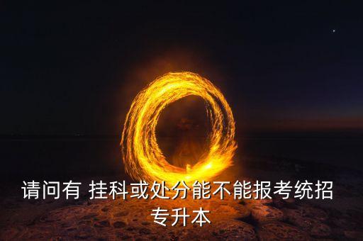請(qǐng)問(wèn)有 掛科或處分能不能報(bào)考統(tǒng)招 專升本