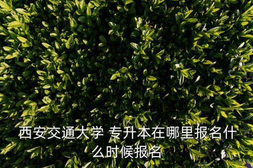  西安交通大學(xué) 專升本在哪里報名什么時候報名