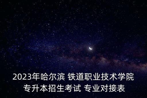 2023年哈爾濱 鐵道職業(yè)技術(shù)學(xué)院 專升本招生考試 專業(yè)對接表