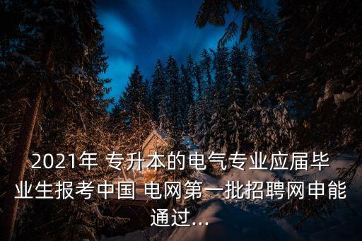 2021年 專升本的電氣專業(yè)應屆畢業(yè)生報考中國 電網第一批招聘網申能通過...