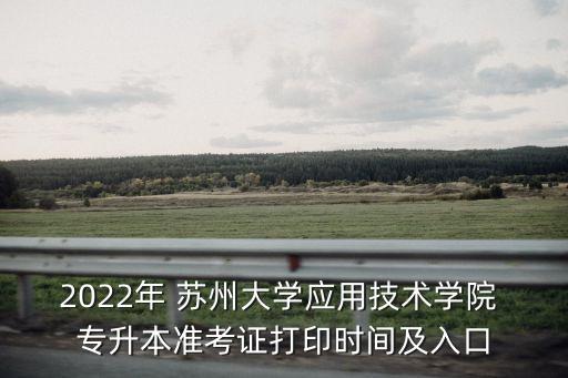 2022年 蘇州大學應用技術(shù)學院 專升本準考證打印時間及入口