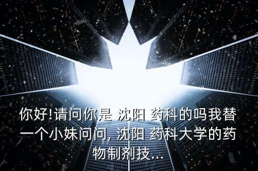 你好!請問你是 沈陽 藥科的嗎我替一個(gè)小妹問問, 沈陽 藥科大學(xué)的藥物制劑技...