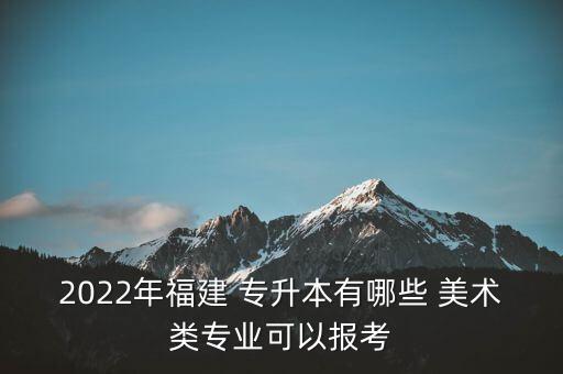 2022年福建 專升本有哪些 美術(shù)類專業(yè)可以報考