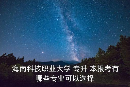  海南科技職業(yè)大學 專升 本報考有哪些專業(yè)可以選擇