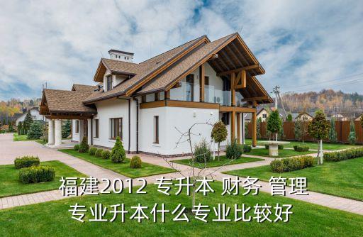  福建2012 專(zhuān)升本 財(cái)務(wù) 管理專(zhuān)業(yè)升本什么專(zhuān)業(yè)比較好