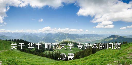 關(guān)于 華中 師范大學(xué) 專(zhuān)升本的問(wèn)題,急需