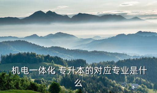  機(jī)電一體化 專升本的對(duì)應(yīng)專業(yè)是什么