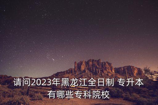 請問2023年黑龍江全日制 專升本有哪些?？圃盒? class=