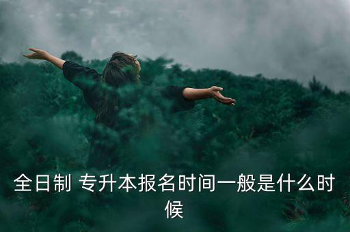 全日制 專升本報名時間一般是什么時候