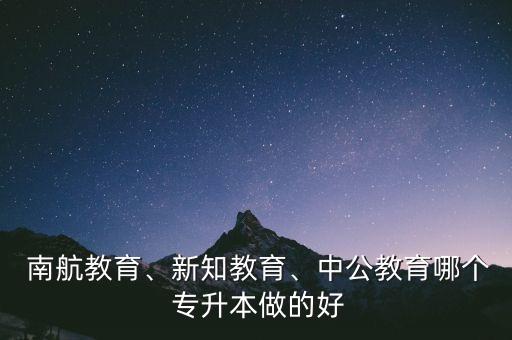  南航教育、新知教育、中公教育哪個 專升本做的好