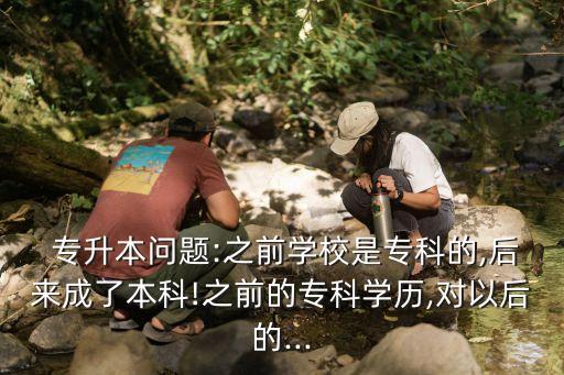  專(zhuān)升本問(wèn)題:之前學(xué)校是專(zhuān)科的,后來(lái)成了本科!之前的專(zhuān)科學(xué)歷,對(duì)以后的...