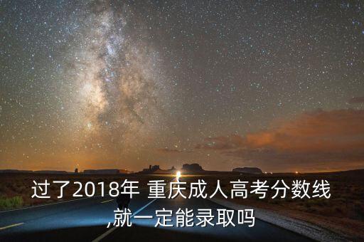 過(guò)了2018年 重慶成人高考分?jǐn)?shù)線,就一定能錄取嗎