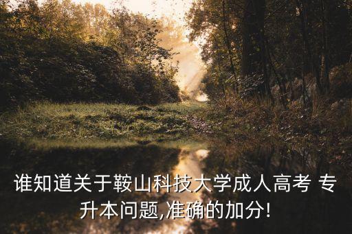 誰知道關(guān)于鞍山科技大學成人高考 專升本問題,準確的加分!