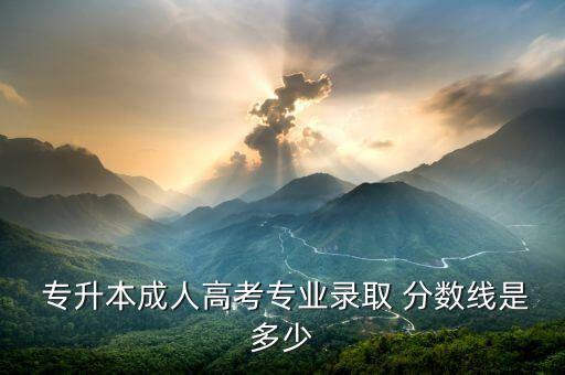 2014成教專升本分?jǐn)?shù)線,成教專升本過分?jǐn)?shù)線會(huì)不被學(xué)校錄取嗎