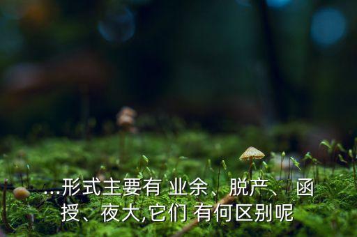 ...形式主要有 業(yè)余、脫產(chǎn)、 函授、夜大,它們 有何區(qū)別呢