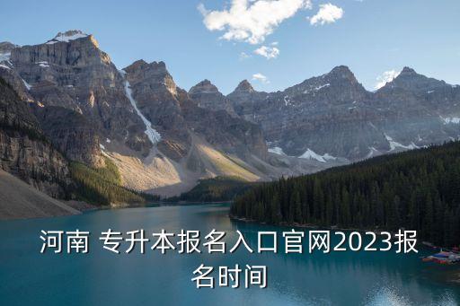 河南 專升本報名入口官網(wǎng)2023報名時間