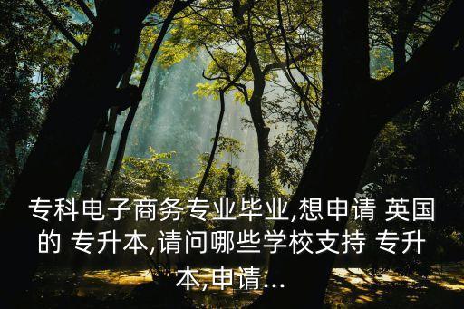 ?？齐娮由虅?wù)專業(yè)畢業(yè),想申請 英國的 專升本,請問哪些學(xué)校支持 專升本,申請...