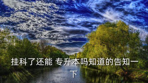 掛科了還能 專(zhuān)升本嗎知道的告知一下