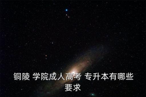  銅陵 學院成人高考 專升本有哪些要求
