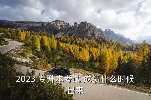 2023 專升本考試 成績什么時(shí)候出來