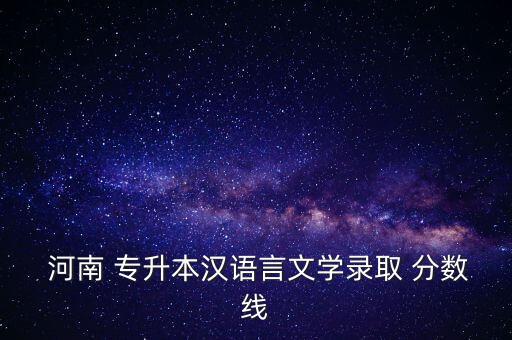  河南 專升本漢語言文學錄取 分數(shù)線