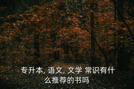  專升本, 語(yǔ)文, 文學(xué) 常識(shí)有什么推薦的書嗎