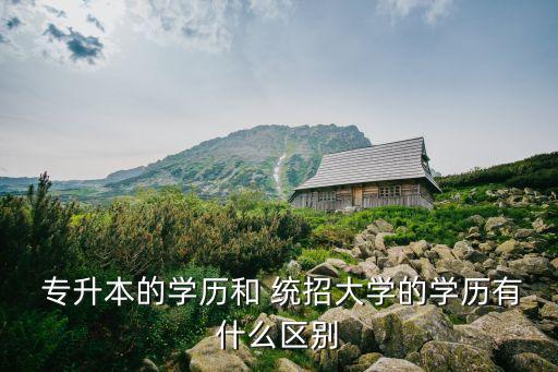  專升本的學歷和 統(tǒng)招大學的學歷有什么區(qū)別