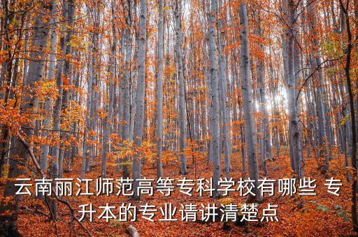 云南麗江師范高等專科學(xué)校有哪些 專升本的專業(yè)請(qǐng)講清楚點(diǎn)