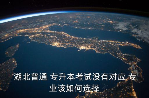  湖北普通 專(zhuān)升本考試沒(méi)有對(duì)應(yīng) 專(zhuān)業(yè)該如何選擇