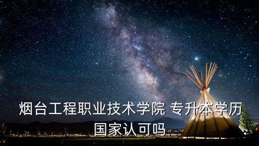  煙臺工程職業(yè)技術(shù)學院 專升本學歷國家認可嗎