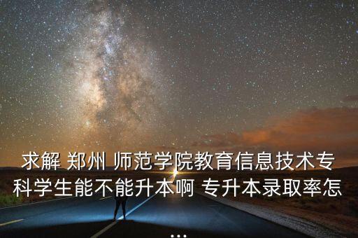 求解 鄭州 師范學(xué)院教育信息技術(shù)?？茖W(xué)生能不能升本啊 專升本錄取率怎...