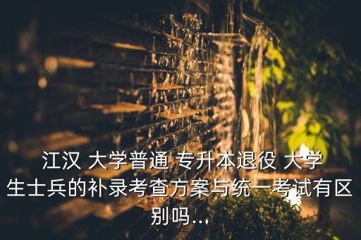  江漢 大學(xué)普通 專升本退役 大學(xué)生士兵的補(bǔ)錄考查方案與統(tǒng)一考試有區(qū)別嗎...