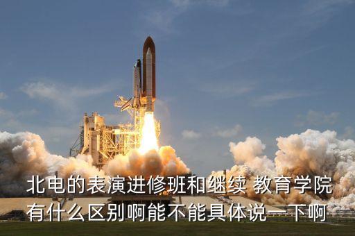  北電的表演進修班和繼續(xù) 教育學院有什么區(qū)別啊能不能具體說一下啊