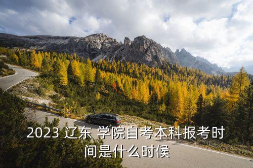 2023 遼東 學(xué)院自考本科報(bào)考時間是什么時候