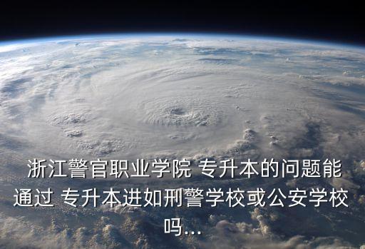  浙江警官職業(yè)學(xué)院 專升本的問題能通過 專升本進(jìn)如刑警學(xué)?；蚬矊W(xué)校嗎...