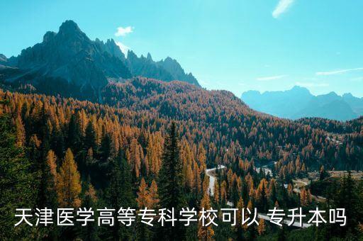 天津醫(yī)學(xué)高等?？茖W(xué)校可以 專升本嗎
