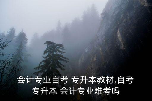  會計專業(yè)自考 專升本教材,自考 專升本 會計專業(yè)難考嗎