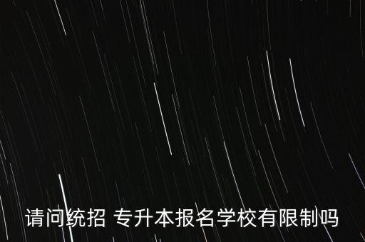 請問統(tǒng)招 專升本報名學校有限制嗎
