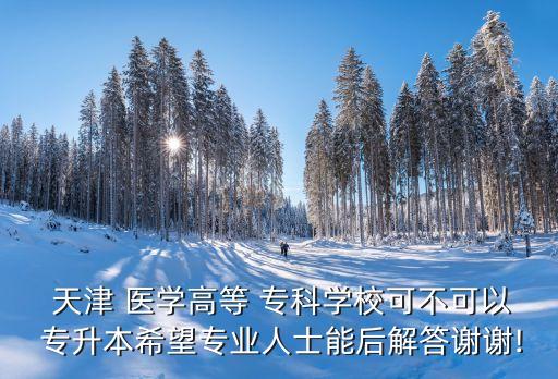天津醫(yī)學(xué)?？茖Ｉ?天津口腔醫(yī)學(xué)專升本院校