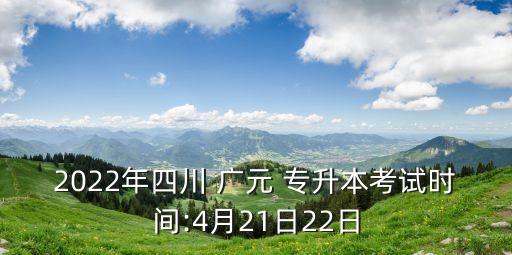 2022年四川 廣元 專升本考試時(shí)間:4月21日22日