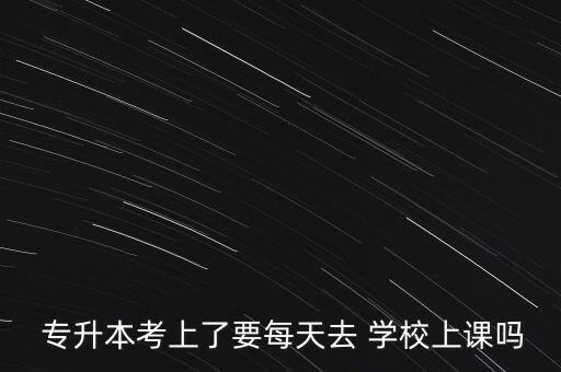  專升本考上了要每天去 學校上課嗎