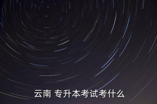  云南 專升本考試考什么