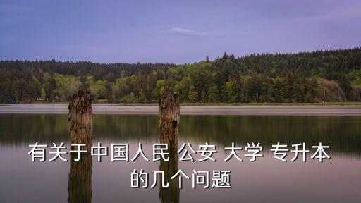 有關(guān)于中國(guó)人民 公安 大學(xué) 專升本的幾個(gè)問題
