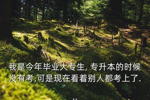 我是今年畢業(yè)大專生, 專升本的時(shí)候沒有考,可是現(xiàn)在看著別人都考上了...