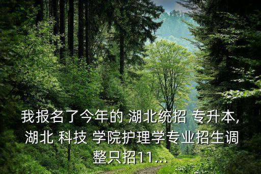 我報名了今年的 湖北統(tǒng)招 專升本, 湖北 科技 學院護理學專業(yè)招生調(diào)整只招11...