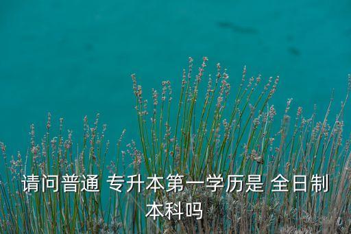 請(qǐng)問(wèn)普通 專升本第一學(xué)歷是 全日制本科嗎
