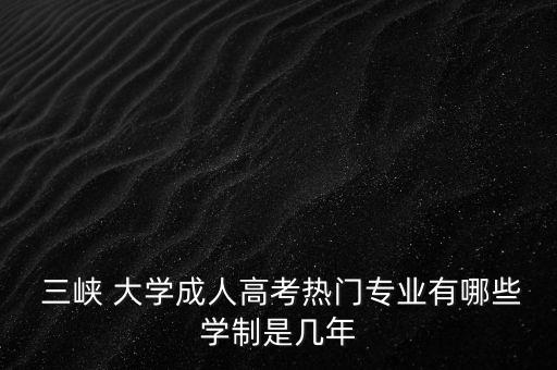  三峽 大學(xué)成人高考熱門專業(yè)有哪些學(xué)制是幾年