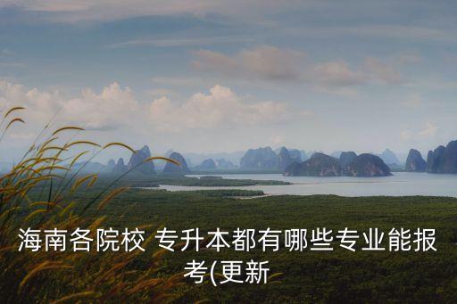 海南各院校 專(zhuān)升本都有哪些專(zhuān)業(yè)能報(bào)考(更新