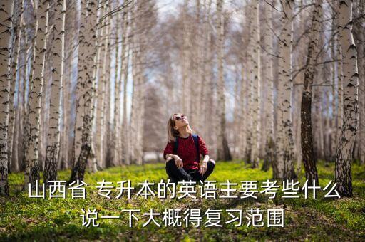  山西省 專升本的英語主要考些什么說一下大概得復習范圍