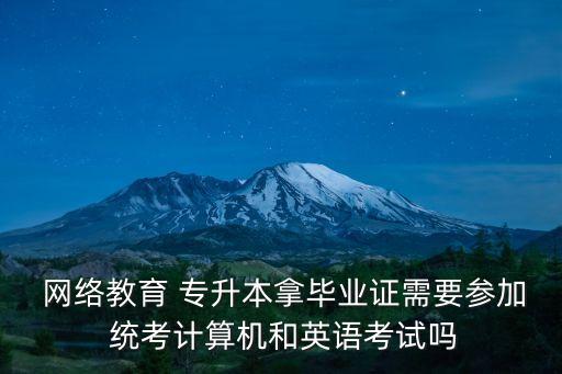  網(wǎng)絡(luò)教育 專(zhuān)升本拿畢業(yè)證需要參加 統(tǒng)考計(jì)算機(jī)和英語(yǔ)考試嗎